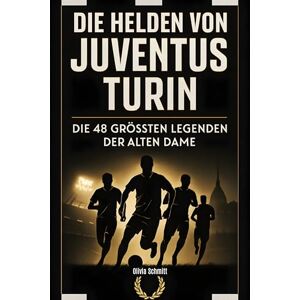 Schmitt, Olivia Die Helden von Juventus Turin: Die 48 größten Legenden der Alten Dame Schmitt, Olivia Die Helden von Juventus Turin: Die 48 größten Legenden der Alten Dame