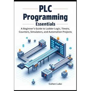 Luke, Cohen PLC Programming Essentials: A Beginner’s Guide to Ladder Logic, Timers, Counters, Simulators, and Automation Projects Luke, Cohen PLC Programming Essentials: A Beginner’s Guide to Ladder Logic, Timers, Counters, Simulators, and Automation Projects
