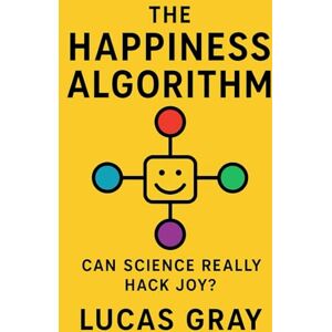 Gray, Lucas The Happiness Algorithm: How Neuroscience, Psychology, and Technology Can Help You Redesign a Life of Joy Gray, Lucas The Happiness Algorithm: How Neuroscience, Psychology, and Technology Can Help You Redesign a Life of Joy