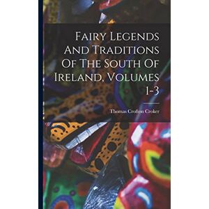 Croker, Thomas Crofton Fairy Legends And Traditions Of The South Of Ireland, Volumes 1-3 Croker, Thomas Crofton Fairy Legends And Traditions Of The South Of Ireland, Volumes 1-3
