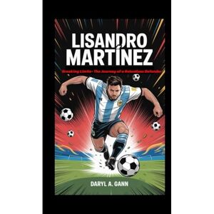 A. Gann, Daryl LISANDRO MARTINEZ: Breaking Limits- The Journey of a Relentless Defender A. Gann, Daryl LISANDRO MARTINEZ: Breaking Limits- The Journey of a Relentless Defender