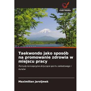 Jaroljmek, Maximilian Taekwondo jako sposób na promowanie zdrowia w miejscu pracy: Pomys¿y koncepcyjne dotycz¿ce sportu zak¿adowego i kursów Jaroljmek, Maximilian Taekwondo jako sposób na promowanie zdrowia w miejscu pracy: Pomys¿y koncepcyjne dotycz¿ce sportu zak¿adowego i kursów