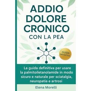 Morelli, Elena Addio Dolore Cronico con la PEA: La guida definitiva per usare la palmitoiletanolamide in modo sicuro, efficace e naturale per sciatalgia, neuropatia e artrosi. Morelli, Elena Addio Dolore Cronico con la PEA: La guida definitiva per usare la palmitoiletanolamide in modo sicuro, efficace e naturale per sciatalgia, neuropatia e artrosi.