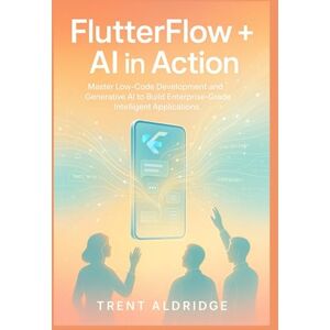 Aldridge, Trent FLUTTERFLOW + AI IN ACTION: Master Low-Code Development and Generative AI to Build Enterprise-Grade Intelligent Applications Aldridge, Trent FLUTTERFLOW + AI IN ACTION: Master Low-Code Development and Generative AI to Build Enterprise-Grade Intelligent Applications