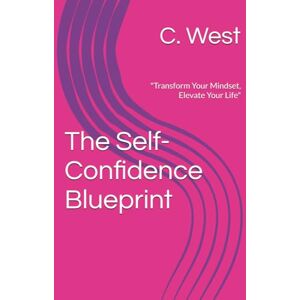 West, C. The Self-Confidence Blueprint: "Transform Your Mindset, Elevate Your Life West, C. The Self-Confidence Blueprint: "Transform Your Mindset, Elevate Your Life