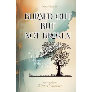 Creations, Kaito Burned Out but Not Broken: Finding Meaning, Peace, and Purpose in the Second Act of Life Creations, Kaito Burned Out but Not Broken: Finding Meaning, Peace, and Purpose in the Second Act of Life