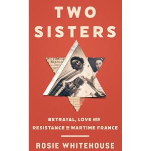 Whitehouse, Rosie Two Sisters: Betrayal, Love and Resistance in Wartime France Whitehouse, Rosie Two Sisters: Betrayal, Love and Resistance in Wartime France