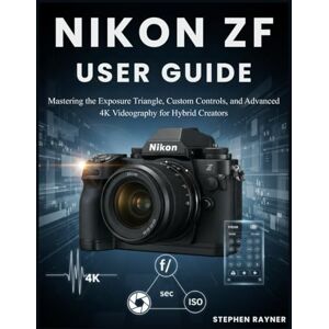 Rayner, Stephen NIKON ZF USER GUIDE: Mastering the Exposure Triangle, Custom Controls, and Advanced 4K Videography for Hybrid Creators. Rayner, Stephen NIKON ZF USER GUIDE: Mastering the Exposure Triangle, Custom Controls, and Advanced 4K Videography for Hybrid Creators.