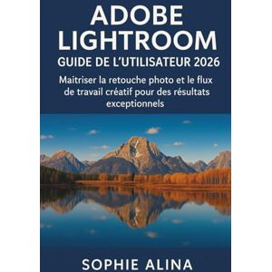 ALINA, SOPHIE ADOBE LIGHTROOM Guide de l'utilisateur 2026: Maîtriser la retouche photo et le flux de travail créatif pour des résultats exceptionnels ALINA, SOPHIE ADOBE LIGHTROOM Guide de l'utilisateur 2026: Maîtriser la retouche photo et le flux de travail créatif pour des résultats exceptionnels