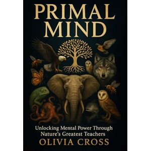 Cross Primal Mind: Unlocking Mental Power Through Nature's Greatest Teachers Cross Primal Mind: Unlocking Mental Power Through Nature's Greatest Teachers