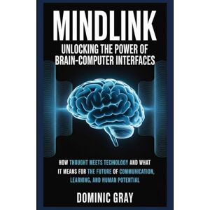 Gray, Dominic MindLink: Unlocking the Power of Brain-Computer Interfaces: How Thought Meets Technology and What It Means for the Future of Communication, Learning, and Human Potential Gray, Dominic MindLink: Unlocking the Power of Brain-Computer Interfaces: How Thought Meets Technology and What It Means for the Future of Communication, Learning, and Human Potential
