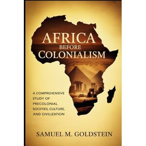 M. Goldstein, Samuel Africa Before Colonialism: A Comprehensive Study of Precolonial Societies, Culture, and Civilization M. Goldstein, Samuel Africa Before Colonialism: A Comprehensive Study of Precolonial Societies, Culture, and Civilization