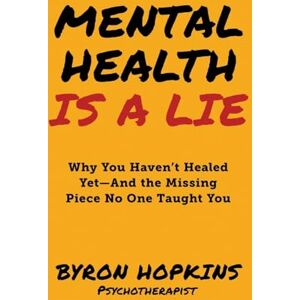 Hopkins, Byron Mental Health Is a Lie: Why You Haven't Healed yet-And the Missing Piece No One Taught You (Special Edition) Hopkins, Byron Mental Health Is a Lie: Why You Haven't Healed yet-And the Missing Piece No One Taught You (Special Edition)