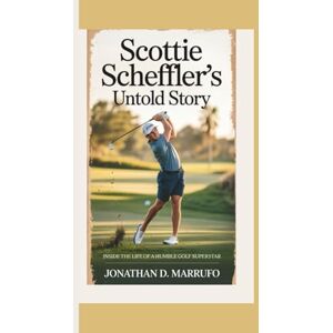 D. Marrufo, Jonathan SCOTTIE SCHEFFLER’S UNTOLD STORY: Inside the Life of a Humble Golf Superstar D. Marrufo, Jonathan SCOTTIE SCHEFFLER’S UNTOLD STORY: Inside the Life of a Humble Golf Superstar