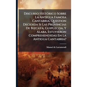 Larramendi, Manuel De Discurso HistÃ3rico Sobre La Antigua Famosa Cantabria, Question Decidida Si Las Provincias De Bizcaya, Guipuzcoa, Y Alaba, Estuvieron Comprehendidas En La Antigua Cantabria? Larramendi, Manuel De Discurso HistÃ3rico Sobre La Antigua Famosa Cantabria, Question Decidida Si Las Provincias De Bizcaya, Guipuzcoa, Y Alaba, Estuvieron Comprehendidas En La Antigua Cantabria?