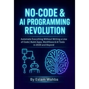 Wahba, Eslam No-Code & AI Programming Revolution: Automate Everything Without Writing a Line of Code Build Apps, Workflows & AI Tools in 2025 and Beyond Wahba, Eslam No-Code & AI Programming Revolution: Automate Everything Without Writing a Line of Code Build Apps, Workflows & AI Tools in 2025 and Beyond