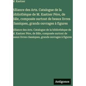 Kastner, M Alliance des Arts. Catalogue de la bibliothèque de M. Kastner Père, de Bâle, composée surtout de beaux livres classiques, grands ouvrages à figures: ... Père, de Bâle, composée surtout de beaux livr Kastner, M Alliance des Arts. Catalogue de la bibliothèque de M. Kastner Père, de Bâle, composée surtout de beaux livres classiques, grands ouvrages à figures: ... Père, de Bâle, composée surtout de beaux livr