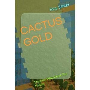 Striler, Ray CACTUS GOLD: The Man Who Grew The Future Striler, Ray CACTUS GOLD: The Man Who Grew The Future