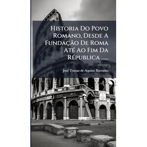 Historia Do Povo Romano, Desde A Fundação De Roma AtÃ(c) Ao Fim Da RÃ(c)publica ...... Historia Do Povo Romano, Desde A Fundação De Roma AtÃ(c) Ao Fim Da RÃ(c)publica ......