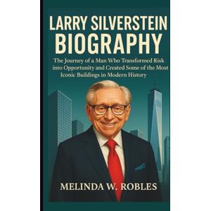 W. Robles, Melinda LARRY SILVERSTEIN BIOGRAPHY: The Journey of a Man Who Transformed Risk into Opportunity and Created Some of the Most Iconic Buildings in Modern History W. Robles, Melinda LARRY SILVERSTEIN BIOGRAPHY: The Journey of a Man Who Transformed Risk into Opportunity and Created Some of the Most Iconic Buildings in Modern History