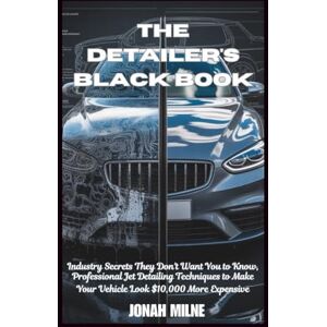 Milne, Jonah THE DETAILER'S BLACK BOOK: Industry Secrets They Don't Want You to Know, Professional Jet Detailing Techniques to Make Your Vehicle Look $10,000 More Expensive Milne, Jonah THE DETAILER'S BLACK BOOK: Industry Secrets They Don't Want You to Know, Professional Jet Detailing Techniques to Make Your Vehicle Look $10,000 More Expensive