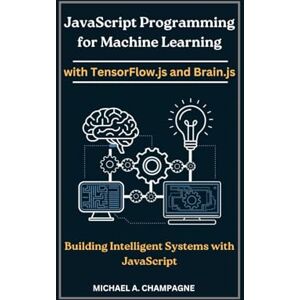 A. CHAMPAGNE, MICHAEL JavaScript Programming for Machine Learning with TensorFlow.js and Brain.js: Building Intelligent Systems with JavaScript (NextGen Codex) A. CHAMPAGNE, MICHAEL JavaScript Programming for Machine Learning with TensorFlow.js and Brain.js: Building Intelligent Systems with JavaScript (NextGen Codex)