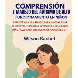 Wilson COMPRENSIÓN Y MANEJO DEL AUTISMO DE ALTO FUNCIONAMIENTO EN NIÑOS:: ESTRATEGIAS DE CRIANZA PARA NAVEGAR POR EL ESPECTRO, ENCONTRAR SU CAMINO Y SOLUCIONES PRÁCTICAS PARA LOS DESAFÍOS COTIDIANOS Wilson COMPRENSIÓN Y MANEJO DEL AUTISMO DE ALTO FUNCIONAMIENTO EN NIÑOS:: ESTRATEGIAS DE CRIANZA PARA NAVEGAR POR EL ESPECTRO, ENCONTRAR SU CAMINO Y SOLUCIONES PRÁCTICAS PARA LOS DESAFÍOS COTIDIANOS