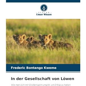 Bontango Kweme, Frederic In der Gesellschaft von Löwen: Wie man sich mit Großartigem umgibt, um Erfolg zu haben Bontango Kweme, Frederic In der Gesellschaft von Löwen: Wie man sich mit Großartigem umgibt, um Erfolg zu haben