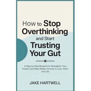 Hartwell, Jake How to Stop Overthinking and Start Trusting Your Gut: A Step-by-Step Blueprint to Strengthen Your Intuition and Make Better Choices in Love, Work, and Life Hartwell, Jake How to Stop Overthinking and Start Trusting Your Gut: A Step-by-Step Blueprint to Strengthen Your Intuition and Make Better Choices in Love, Work, and Life