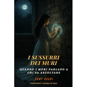 Ouari, Samy I sussurri dei muri: Quando i muri parlano a chi sa ascoltare (L’ANIMA IN LUCE) Ouari, Samy I sussurri dei muri: Quando i muri parlano a chi sa ascoltare (L’ANIMA IN LUCE)