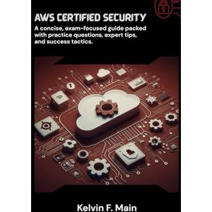 F. Main, Kelvin AWS Certified Security: A concise, exam-focused guide packed with practice questions, expert tips, and success tactics. F. Main, Kelvin AWS Certified Security: A concise, exam-focused guide packed with practice questions, expert tips, and success tactics.