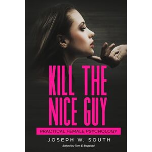 South, Joseph Kill The Nice Guy: Practical Female Psychology (The Joseph W. South Collection) South, Joseph Kill The Nice Guy: Practical Female Psychology (The Joseph W. South Collection)