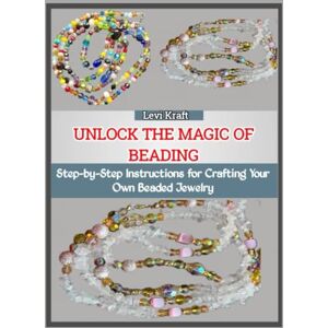 KRAFT, LEVI UNLOCK THE MAGIC OF BEADING: Step-by-Step Instructions for Crafting Your Own Beaded Jewelry KRAFT, LEVI UNLOCK THE MAGIC OF BEADING: Step-by-Step Instructions for Crafting Your Own Beaded Jewelry