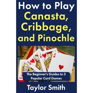 Taylor How to Play Canasta, Cribbage, and Pinochle: The Beginner's Guides to 3 Popular Card Games (Learn to Play Card Games) Taylor How to Play Canasta, Cribbage, and Pinochle: The Beginner's Guides to 3 Popular Card Games (Learn to Play Card Games)