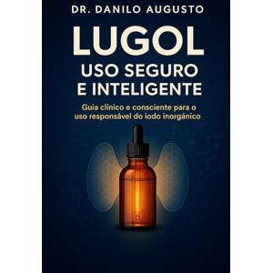 Augusto, Dr Danilo LUGOL – USO SEGURO E INTELIGENTE: Guia clínico e consciente para o uso responsável do iodo inorgânico Augusto, Dr Danilo LUGOL – USO SEGURO E INTELIGENTE: Guia clínico e consciente para o uso responsável do iodo inorgânico