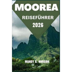 A. Hudson, Mandy MOOREA REISEFÜHRER 2026: Entdecken Sie tropische Lagunen, kulturelle Wunder und unvergessliche Inselabenteuer A. Hudson, Mandy MOOREA REISEFÜHRER 2026: Entdecken Sie tropische Lagunen, kulturelle Wunder und unvergessliche Inselabenteuer