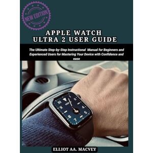 MACVEY, ELLIOT AA APPLE WATCH ULTRA 2 USER GUIDE: The Ultimate Step-by-Step Instructional Manual for Beginners and Experienced Users for Mastering Your Device with Confidence and Ease MACVEY, ELLIOT AA APPLE WATCH ULTRA 2 USER GUIDE: The Ultimate Step-by-Step Instructional Manual for Beginners and Experienced Users for Mastering Your Device with Confidence and Ease