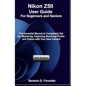 Founder, Benson D. Nikon Z5II User Guide For Beginners and Seniors: The Essential Manual to Completely Set Up, Mastering, Capturing Stunning Photos and Videos with Your New Camera Founder, Benson D. Nikon Z5II User Guide For Beginners and Seniors: The Essential Manual to Completely Set Up, Mastering, Capturing Stunning Photos and Videos with Your New Camera