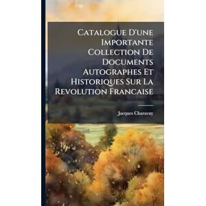Charavay, Jacques Catalogue D'une Importante Collection De Documents Autographes Et Historiques Sur La Revolution Francaise Charavay, Jacques Catalogue D'une Importante Collection De Documents Autographes Et Historiques Sur La Revolution Francaise