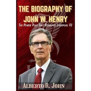 John, Alberto R. THE BIOGRAPHY OF JOHN W. HENRY: The Power Play That Reshaped Liverpool FC John, Alberto R. THE BIOGRAPHY OF JOHN W. HENRY: The Power Play That Reshaped Liverpool FC