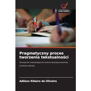 Ribeiro de Oliveira, Adilson Pragmatyczny proces tworzenia tekstualności: Teoretyczno-metodologiczne studium dotycz¿ce pisemnej produkcji szkolnej Ribeiro de Oliveira, Adilson Pragmatyczny proces tworzenia tekstualności: Teoretyczno-metodologiczne studium dotycz¿ce pisemnej produkcji szkolnej