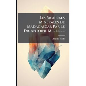Merle, Antoine Les Richesses MinÃ(c)rales De Madagascar Par Le Dr. Antoine Merle ...... Merle, Antoine Les Richesses MinÃ(c)rales De Madagascar Par Le Dr. Antoine Merle ......