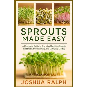 RALPH, JOSHUA SPROUTS MADE EASY: A Complete Guide to Growing Nutritious Sprouts for Health, Sustainability, and Everyday Living RALPH, JOSHUA SPROUTS MADE EASY: A Complete Guide to Growing Nutritious Sprouts for Health, Sustainability, and Everyday Living
