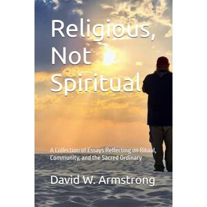 Armstrong, David W. Religious, Not Spiritual: A Collection of Essays Reflecting on Ritual, Community, and the Sacred Ordinary Armstrong, David W. Religious, Not Spiritual: A Collection of Essays Reflecting on Ritual, Community, and the Sacred Ordinary