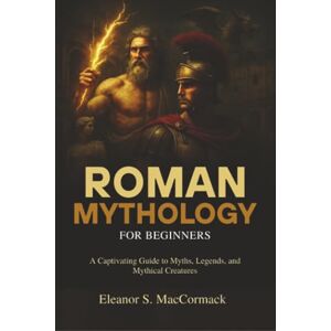 MacCormack, Eleanor S. Roman Mythology for Beginners: A Captivating Guide to Myths, Legends, and Mythical Creatures MacCormack, Eleanor S. Roman Mythology for Beginners: A Captivating Guide to Myths, Legends, and Mythical Creatures