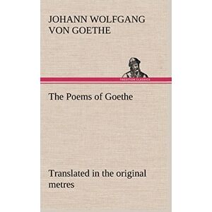 Goethe, Johann Wolfgang Von The Poems of Goethe Translated in the original metres Goethe, Johann Wolfgang Von The Poems of Goethe Translated in the original metres