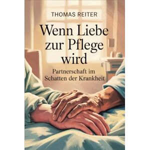Reiter, Thomas Wenn Liebe zur Pflege wird – Partnerschaft im Schatten der Krankheit: Wege durch Belastung, Nähe, Verantwortung, Grenzen, Selbstfürsorge, emotionalen ... Bewältigung chronischer Herausforderungen Reiter, Thomas Wenn Liebe zur Pflege wird – Partnerschaft im Schatten der Krankheit: Wege durch Belastung, Nähe, Verantwortung, Grenzen, Selbstfürsorge, emotionalen ... Bewältigung chronischer Herausforderungen