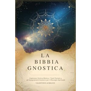 Aurelius, Valentinus LA BIBBIA GNOSTICA: Esplorare l'Antica Mistica, i Testi Perduti e gli Insegnamenti Esoterici per il Risveglio Spirituale Aurelius, Valentinus LA BIBBIA GNOSTICA: Esplorare l'Antica Mistica, i Testi Perduti e gli Insegnamenti Esoterici per il Risveglio Spirituale