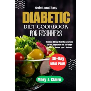 Claire, Mary J. Quick and Easy Diabetic Diet Cookbook For Beginners: Delicious 30-Day Meal Plan Low-Carb, Low-Fat, Vegetarian and Low-Sugar Recipes to Manage type 2 diabetes Claire, Mary J. Quick and Easy Diabetic Diet Cookbook For Beginners: Delicious 30-Day Meal Plan Low-Carb, Low-Fat, Vegetarian and Low-Sugar Recipes to Manage type 2 diabetes