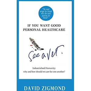 Zigmond, Dr David If you want good personal healthcare see a Vet.: Industrialised Humanity: Why and how we should care for one another? Zigmond, Dr David If you want good personal healthcare see a Vet.: Industrialised Humanity: Why and how we should care for one another?